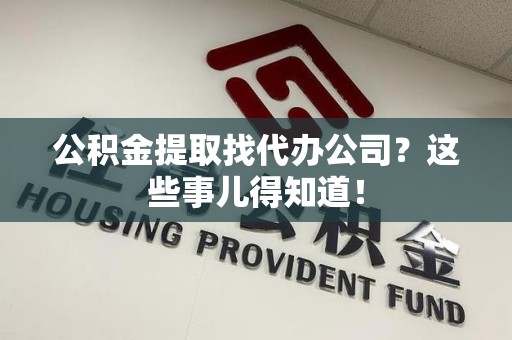 凤阳公积金提取找代办公司？这些事儿得知道！