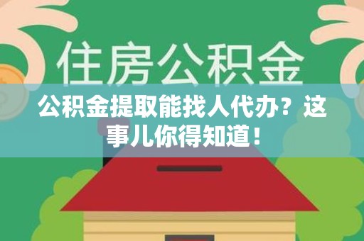 凤阳公积金提取能找人代办？这事儿你得知道！