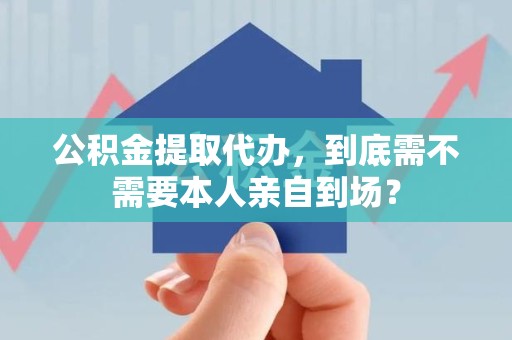 凤阳公积金提取代办,到底需不需要本人亲自到场? 凤阳公积金提取代办,到底需不需要本人亲自到场?