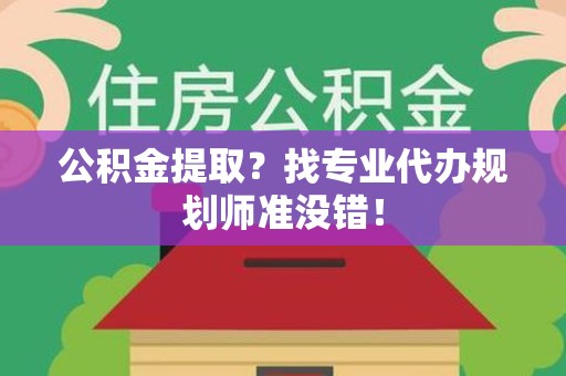 凤阳公积金提取？找专业代办规划师准没错！