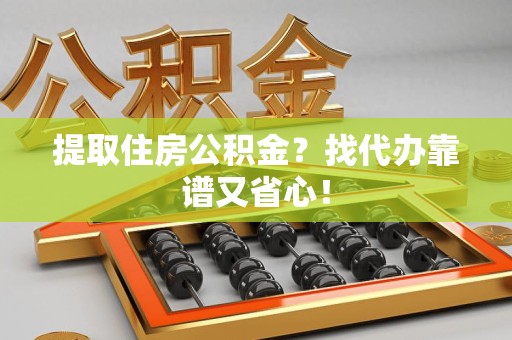 凤阳提取住房公积金？找代办靠谱又省心！