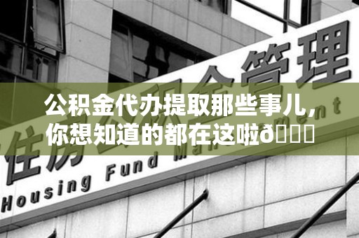 凤阳公积金代办提取那些事儿，你想知道的都在这啦😉