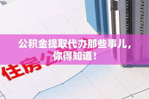 凤阳公积金提取代办那些事儿，你得知道！