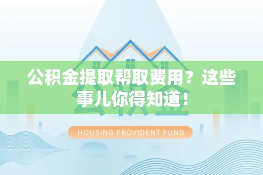 凤阳公积金提取帮取费用？这些事儿你得知道！