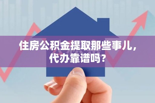凤阳住房公积金提取那些事儿，代办靠谱吗？