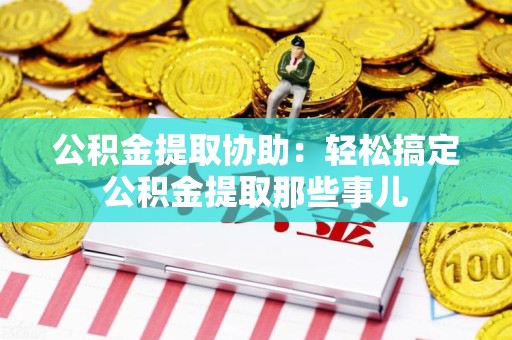 凤阳公积金提取协助:轻松搞定公积金提取那些事儿 凤阳公积金提取协助:轻松搞定公积金提取那些事儿