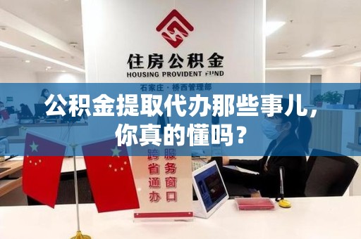 凤阳公积金提取代办那些事儿，你真的懂吗？