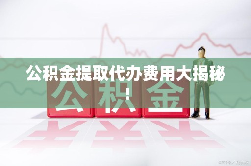 凤阳公积金提取代办费用大揭秘! 凤阳公积金提取代办费用大揭秘!