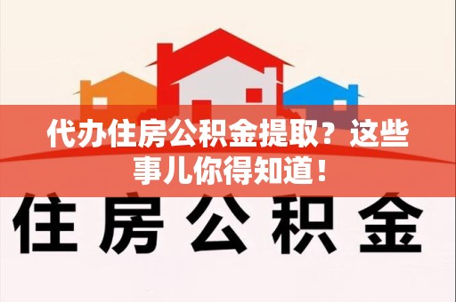 凤阳代办住房公积金提取？这些事儿你得知道！