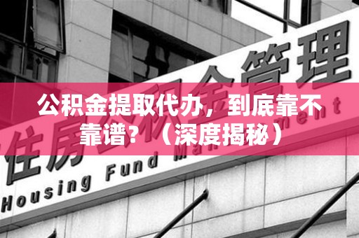 凤阳公积金提取代办,到底靠不靠谱?(深度揭秘) 凤阳公积金提取代办,到底靠不靠谱?(深度揭秘)