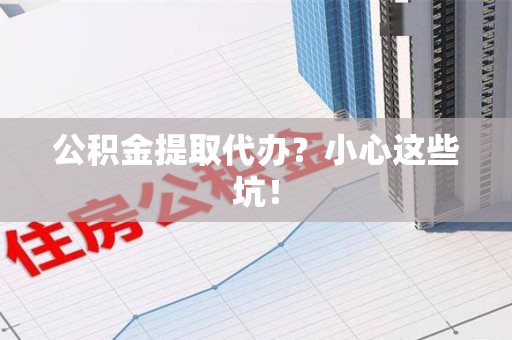 凤阳公积金提取代办？小心这些坑！