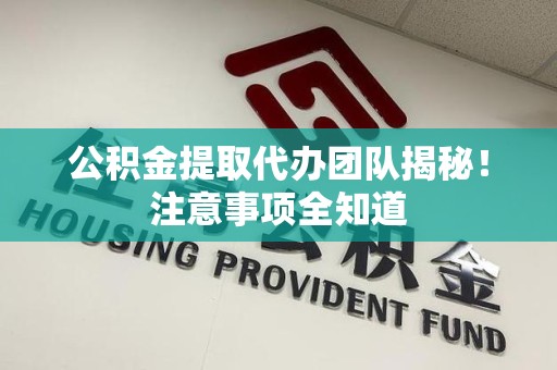 凤阳公积金提取代办团队揭秘！注意事项全知道