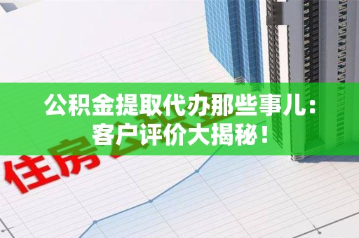 凤阳公积金提取代办那些事儿：客户评价大揭秘！