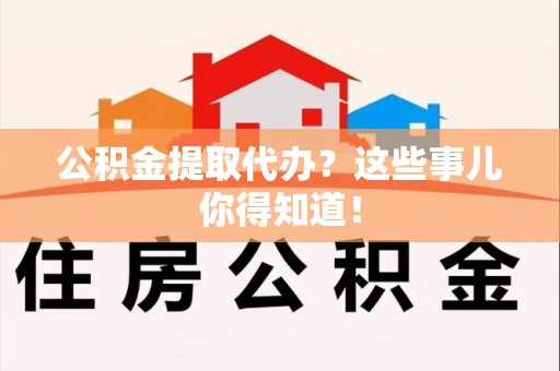凤阳公积金提取代办？这些事儿你得知道！
