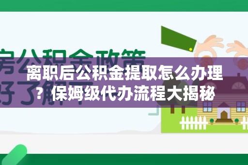 凤阳离职后公积金提取怎么办理?保姆级代办流程大揭秘 凤阳离职后公积金提取怎么办理?保姆级代办流程大揭秘