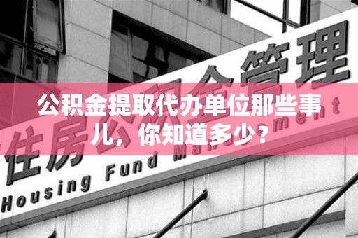 凤阳公积金提取代办单位那些事儿,你知道多少? 凤阳公积金提取代办单位那些事儿,你知道多少?