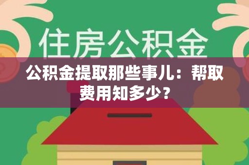 凤阳公积金提取那些事儿:帮取费用知多少? 凤阳公积金提取那些事儿:帮取费用知多少?