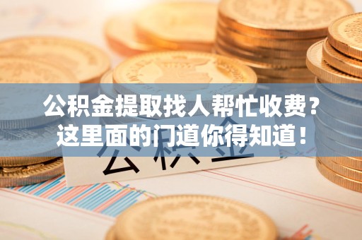 凤阳公积金提取找人帮忙收费？这里面的门道你得知道！