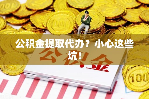 凤阳公积金提取代办?小心这些坑! 凤阳公积金提取代办?小心这些坑!