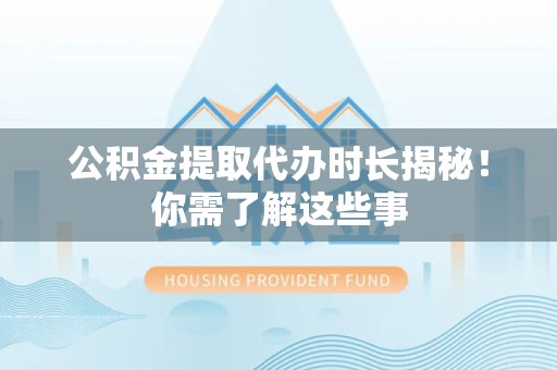 凤阳公积金提取代办时长揭秘！你需了解这些事