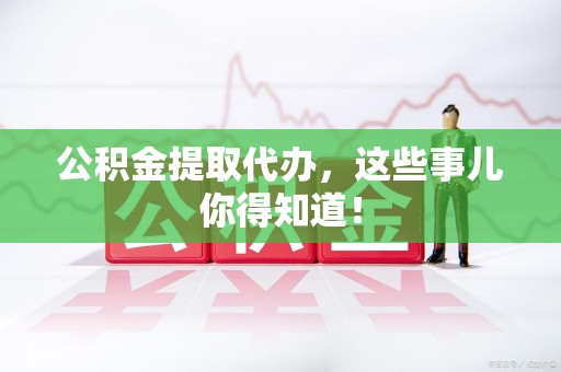 凤阳公积金提取代办,这些事儿你得知道! 凤阳公积金提取代办,这些事儿你得知道!