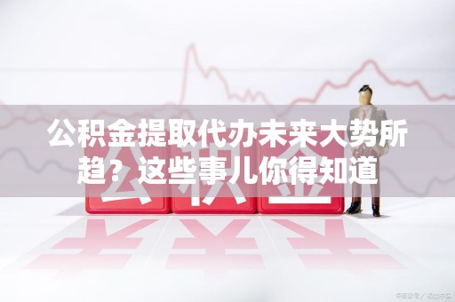 凤阳公积金提取代办未来大势所趋?这些事儿你得知道 凤阳公积金提取代办未来大势所趋?这些事儿你得知道