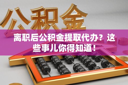 凤阳离职后公积金提取代办?这些事儿你得知道! 凤阳离职后公积金提取代办?这些事儿你得知道!