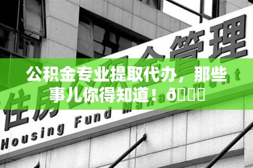 凤阳公积金专业提取代办，那些事儿你得知道！😎