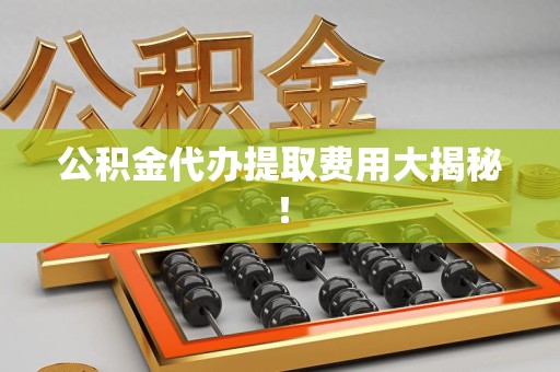 凤阳公积金代办提取费用大揭秘！