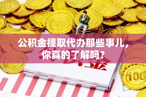 凤阳公积金提取代办那些事儿，你真的了解吗？
