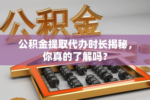 凤阳公积金提取代办时长揭秘，你真的了解吗？