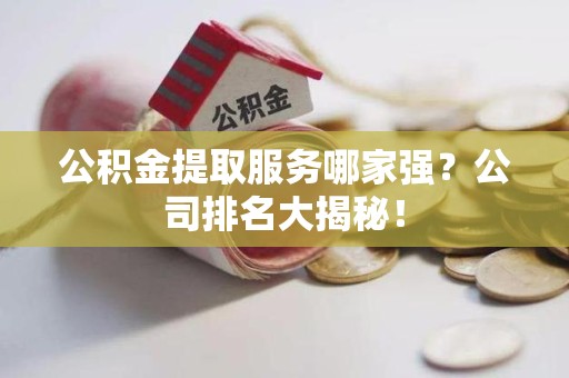 凤阳公积金提取服务哪家强?公司排名大揭秘! 凤阳公积金提取服务哪家强?公司排名大揭秘!