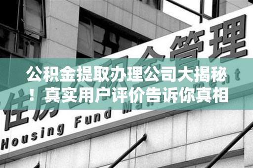 凤阳公积金提取办理公司大揭秘！真实用户评价告诉你真相